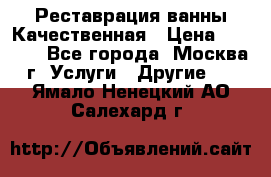 Реставрация ванны Качественная › Цена ­ 3 333 - Все города, Москва г. Услуги » Другие   . Ямало-Ненецкий АО,Салехард г.